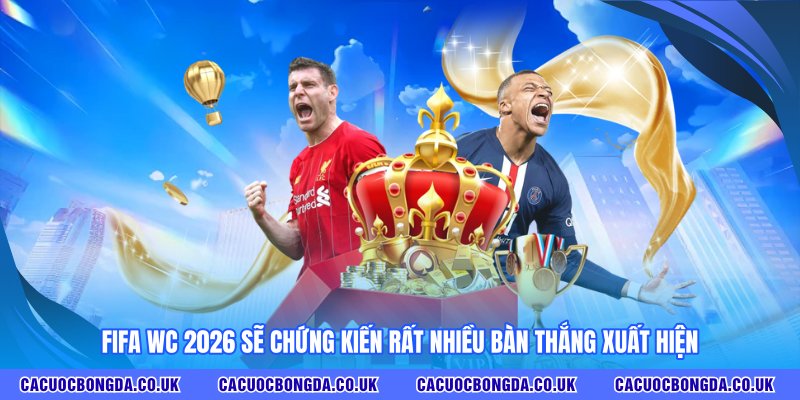 FIFA WC 2026 sẽ chứng kiến rất nhiều bàn thắng xuất hiện