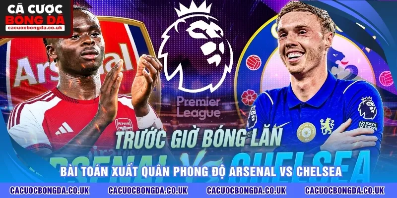 Bài toán xuất quân phong độ Arsenal vs Chelsea